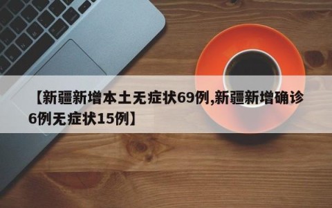 【新疆新增本土无症状69例,新疆新增确诊6例无症状15例】