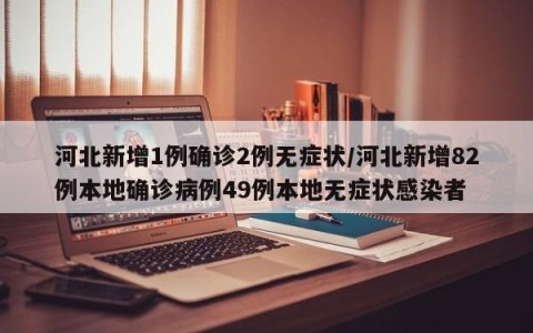 河北新增1例确诊2例无症状/河北新增82例本地确诊病例49例本地无症状感染者