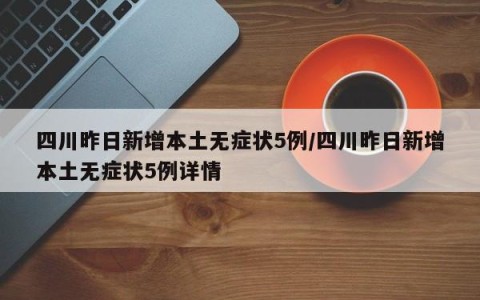 四川昨日新增本土无症状5例/四川昨日新增本土无症状5例详情