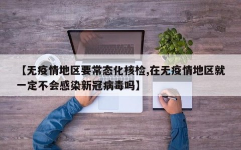 【无疫情地区要常态化核检,在无疫情地区就一定不会感染新冠病毒吗】