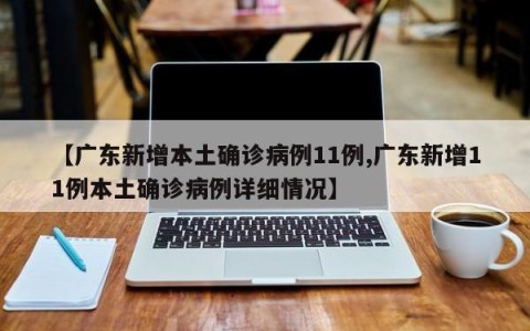 【广东新增本土确诊病例11例,广东新增11例本土确诊病例详细情况】