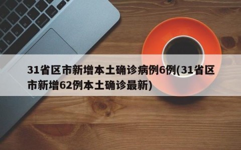 31省区市新增本土确诊病例6例(31省区市新增62例本土确诊最新)