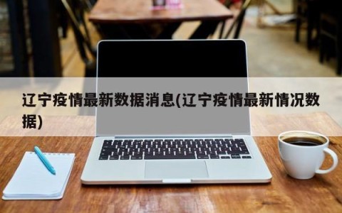 辽宁疫情最新数据消息(辽宁疫情最新情况数据)