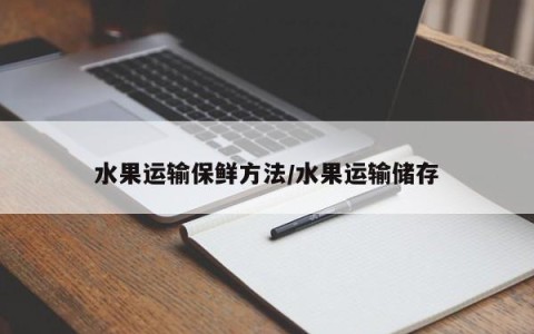 水果运输保鲜方法/水果运输储存