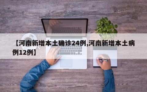【河南新增本土确诊24例,河南新增本土病例12例】