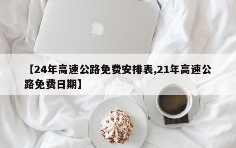 【24年高速公路免费安排表,21年高速公路免费日期】