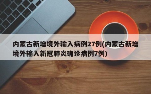 内蒙古新增境外输入病例27例(内蒙古新增境外输入新冠肺炎确诊病例7例)