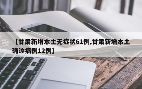 【甘肃新增本土无症状61例,甘肃新增本土确诊病例12例】
