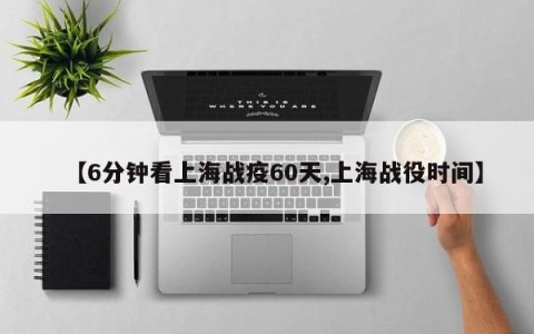 【6分钟看上海战疫60天,上海战役时间】