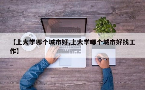 【上大学哪个城市好,上大学哪个城市好找工作】
