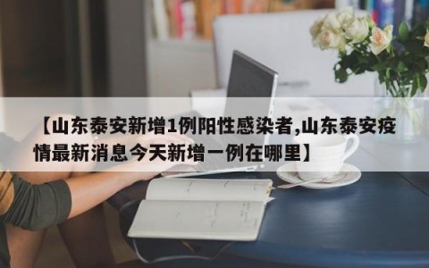 【山东泰安新增1例阳性感染者,山东泰安疫情最新消息今天新增一例在哪里】
