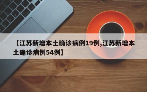 【江苏新增本土确诊病例19例,江苏新增本土确诊病例54例】