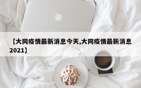 【大同疫情最新消息今天,大同疫情最新消息2021】