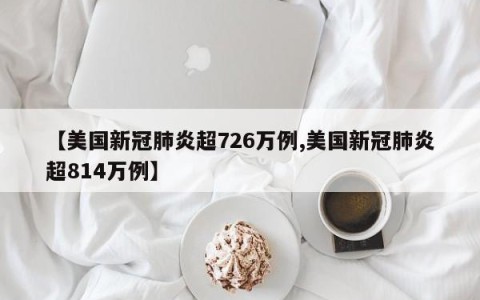 【美国新冠肺炎超726万例,美国新冠肺炎超814万例】