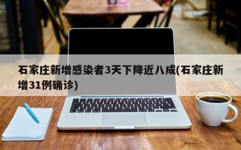 石家庄新增感染者3天下降近八成(石家庄新增31例确诊)