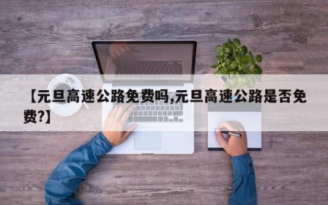 【元旦高速公路免费吗,元旦高速公路是否免费?】