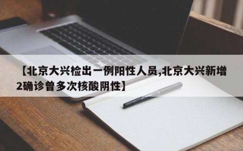 【北京大兴检出一例阳性人员,北京大兴新增2确诊曾多次核酸阴性】
