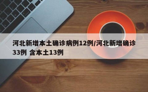 河北新增本土确诊病例12例/河北新增确诊33例 含本土13例