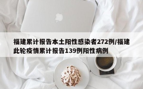 福建累计报告本土阳性感染者272例/福建此轮疫情累计报告139例阳性病例