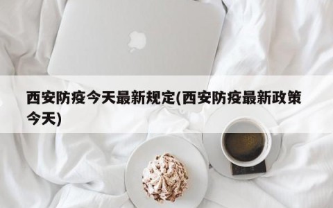 西安防疫今天最新规定(西安防疫最新政策 今天)