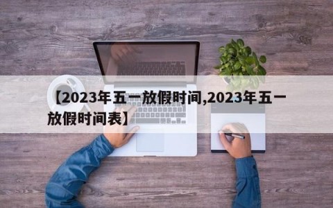 【2023年五一放假时间,2023年五一放假时间表】