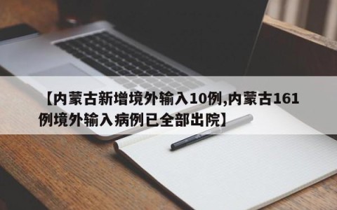【内蒙古新增境外输入10例,内蒙古161例境外输入病例已全部出院】