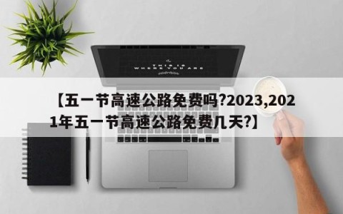 【五一节高速公路免费吗?2023,2021年五一节高速公路免费几天?】