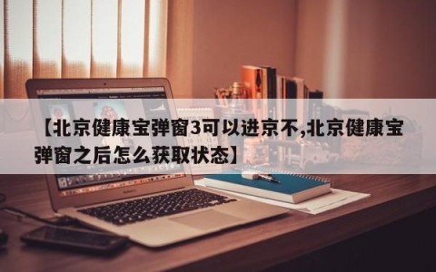 【北京健康宝弹窗3可以进京不,北京健康宝弹窗之后怎么获取状态】