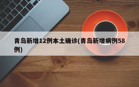 青岛新增12例本土确诊(青岛新增病例58例)