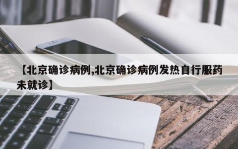 【北京确诊病例,北京确诊病例发热自行服药未就诊】