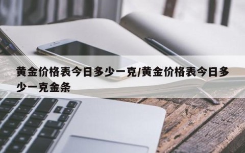 黄金价格表今日多少一克/黄金价格表今日多少一克金条