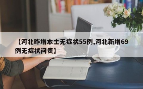 【河北昨增本土无症状55例,河北新增69例无症状问责】