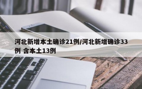 河北新增本土确诊21例/河北新增确诊33例 含本土13例