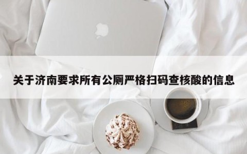 关于济南要求所有公厕严格扫码查核酸的信息