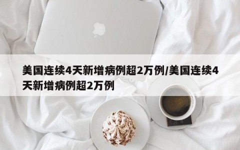 美国连续4天新增病例超2万例/美国连续4天新增病例超2万例
