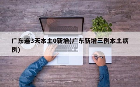 广东连3天本土0新增(广东新增三例本土病例)
