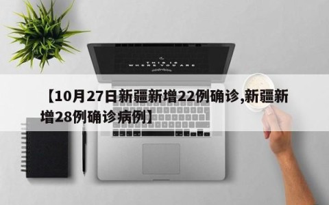【10月27日新疆新增22例确诊,新疆新增28例确诊病例】
