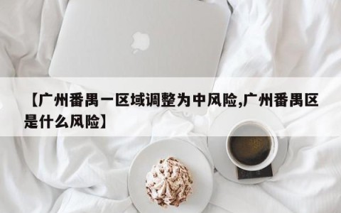 【广州番禺一区域调整为中风险,广州番禺区是什么风险】