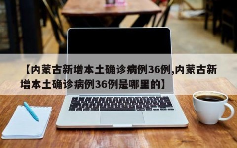 【内蒙古新增本土确诊病例36例,内蒙古新增本土确诊病例36例是哪里的】