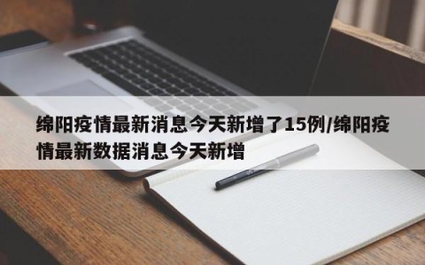 绵阳疫情最新消息今天新增了15例/绵阳疫情最新数据消息今天新增