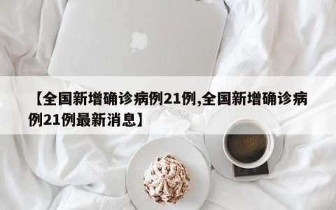 【全国新增确诊病例21例,全国新增确诊病例21例最新消息】