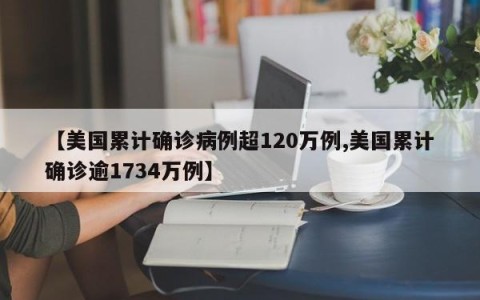 【美国累计确诊病例超120万例,美国累计确诊逾1734万例】