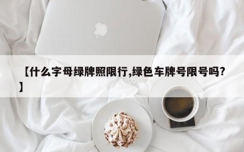 【什么字母绿牌照限行,绿色车牌号限号吗?】