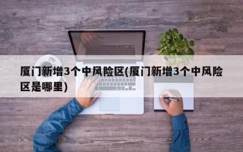 厦门新增3个中风险区(厦门新增3个中风险区是哪里)