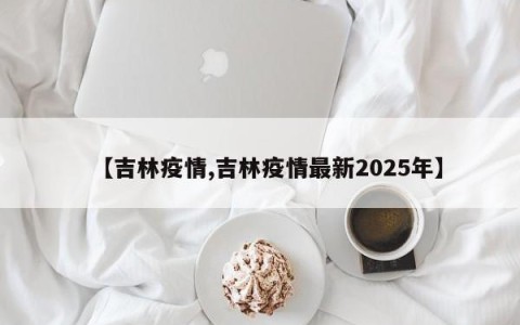 【吉林疫情,吉林疫情最新2025年】