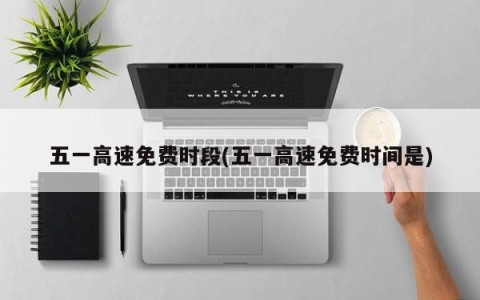 五一高速免费时段(五一高速免费时间是)