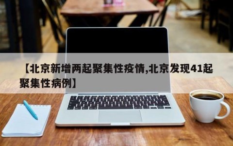 【北京新增两起聚集性疫情,北京发现41起聚集性病例】