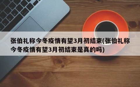 张伯礼称今冬疫情有望3月初结束(张伯礼称今冬疫情有望3月初结束是真的吗)