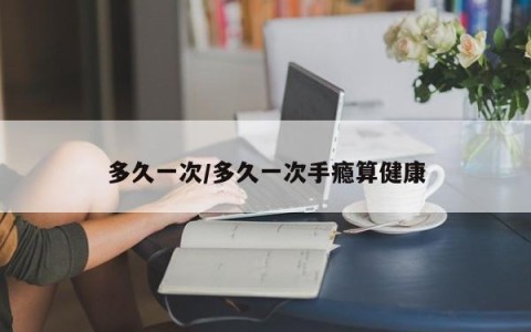 多久一次/多久一次手瘾算健康