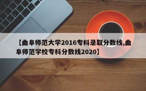 【曲阜师范大学2016专科录取分数线,曲阜师范学校专科分数线2020】